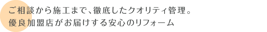 ご相談から施工まで、徹底したクオリティ管理。 優良加盟店がお届けする安心のリフォーム